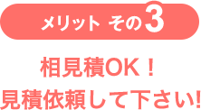 メリットその3 相見積OK！ 見積依頼して下さい!